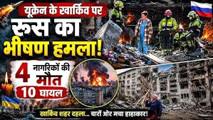 यूक्रेन के खार्किव पर रूस का भीषण हमला 4 नागरिकों की मौत, 10 घायल